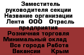 Заместитель руководителя секции › Название организации ­ Лента, ООО › Отрасль предприятия ­ Розничная торговля › Минимальный оклад ­ 1 - Все города Работа » Вакансии   . Крым,Алушта